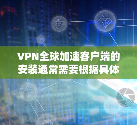VPN全球加速客户端的安装通常需要根据具体的VPN协议(如OpenVPN、VPN等)来选择合适的客户端,以下是常见的步骤和注意事项 VPN全球加速客户端的安装通常需要根据具体的VPN协议(如OpenVPN、VPN等)来选择合适的客户端,以下是常见的步骤和注意事项