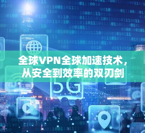 全球VPN全球加速技术,从安全到效率的双刃剑 全球VPN全球加速技术,从安全到效率的双刃剑