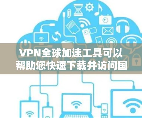 VPN全球加速工具可以帮助您快速下载并访问国外网站,但您需要注意选择可靠的工具和来源,以确保安全和性能。以下是一些推荐的VPN全球加速工具,供您参考 VPN全球加速工具可以帮助您快速下载并访问国外网站,但您需要注意选择可靠的工具和来源,以确保安全和性能。以下是一些推荐的VPN全球加速工具,供您参考