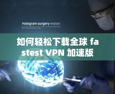 如何轻松下载全球 fastest VPN 加速版 如何轻松下载全球 fastest VPN 加速版