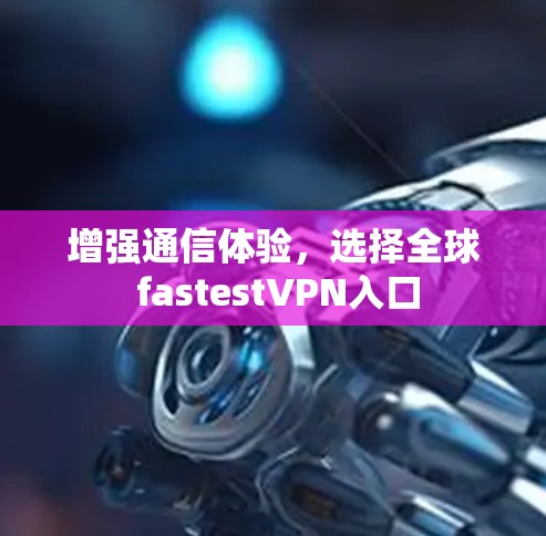 增强通信体验,选择全球 fastestVPN入口 增强通信体验,选择全球 fastestVPN入口