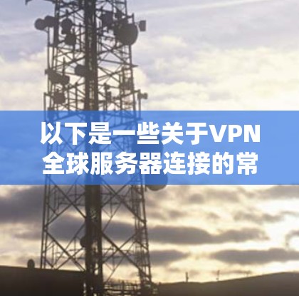 以下是一些关于VPN全球服务器连接的常见问题和解决方案 以下是一些关于VPN全球服务器连接的常见问题和解决方案