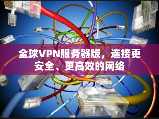 全球VPN服务器版,连接更安全、更高效的网络 全球VPN服务器版,连接更安全、更高效的网络