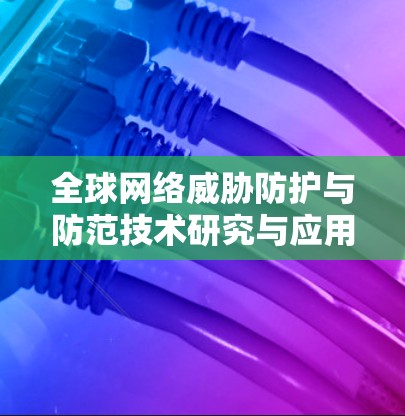 全球网络威胁防护与防范技术研究与应用