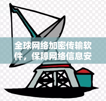 全球网络加密传输软件,保障网络信息安全的有力工具 全球网络加密传输软件,保障网络信息安全的有力工具