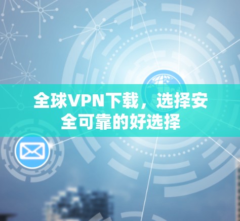全球VPN下载,选择安全可靠的好选择 全球VPN下载,选择安全可靠的好选择