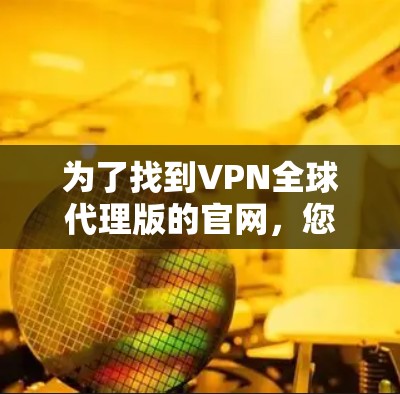 为了找到VPN全球代理版的官网,您可以按照以下步骤进行 为了找到VPN全球代理版的官网,您可以按照以下步骤进行