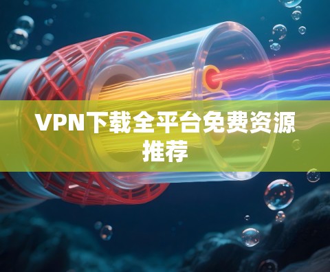 VPN下载全平台免费资源推荐 VPN下载全平台免费资源推荐