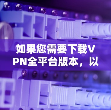 如果您需要下载VPN全平台版本，以下是部分支持的平台及其对应的下载链接