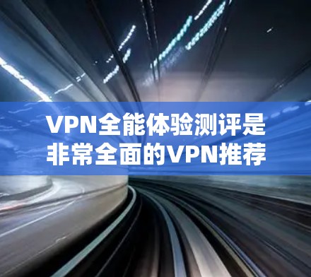 VPN全能体验测评是非常全面的VPN推荐,涵盖了安全、速度、界面、多语言支持、售后服务以及价格等方面。以下是对几个 VPN 网站的测评和推荐 VPN全能体验测评是非常全面的VPN推荐,涵盖了安全、速度、界面、多语言支持、售后服务以及价格等方面。以下是对几个 VPN 网站的测评和推荐