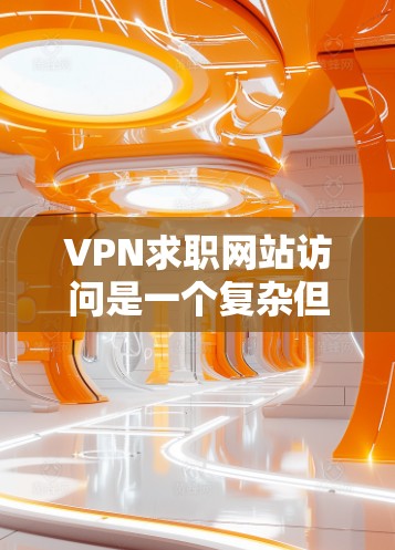 VPN求职网站访问是一个复杂但有其必要性的过程。以下是一步步的指南,帮助您顺利完成 VPN求职网站访问是一个复杂但有其必要性的过程。以下是一步步的指南,帮助您顺利完成