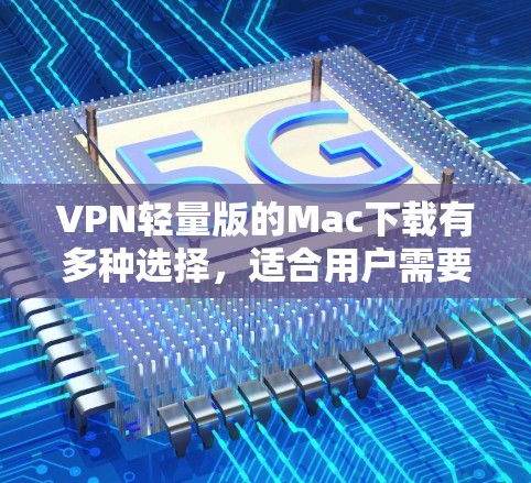 VPN轻量版的Mac下载有多种选择,适合用户需要简单、快捷且价格不高。以下是几个推荐的软件 VPN轻量版的Mac下载有多种选择,适合用户需要简单、快捷且价格不高。以下是几个推荐的软件
