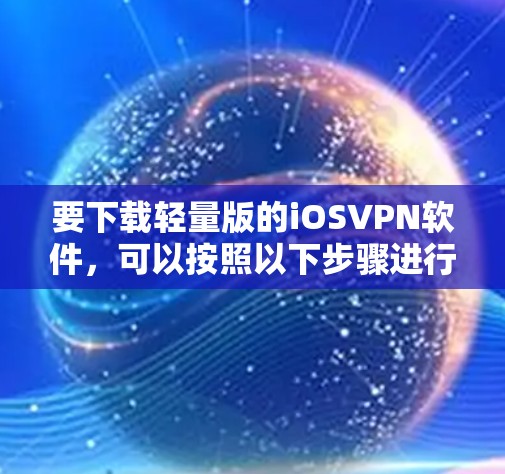 要下载轻量版的iOSVPN软件,可以按照以下步骤进行 要下载轻量版的iOSVPN软件,可以按照以下步骤进行