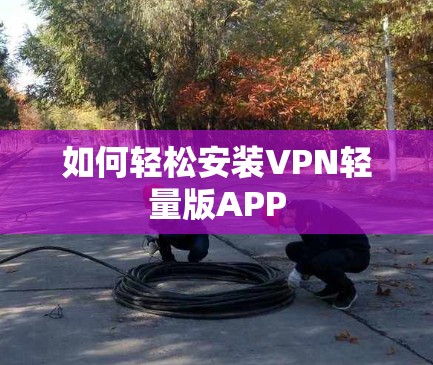 如何轻松安装VPN轻量版APP 如何轻松安装VPN轻量版APP