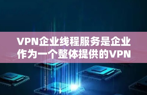 VPN企业线程服务是企业作为一个整体提供的VPN线程服务，主要包括服务器、路由器、防火墙等线程服务的实施和维护。以下是该服务的详细分析