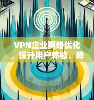 VPN企业网络优化,提升用户体验,降低成本 VPN企业网络优化,提升用户体验,降低成本