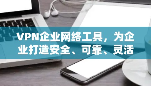 VPN企业网络工具,为企业打造安全、可靠、灵活的网络保障 VPN企业网络工具,为企业打造安全、可靠、灵活的网络保障