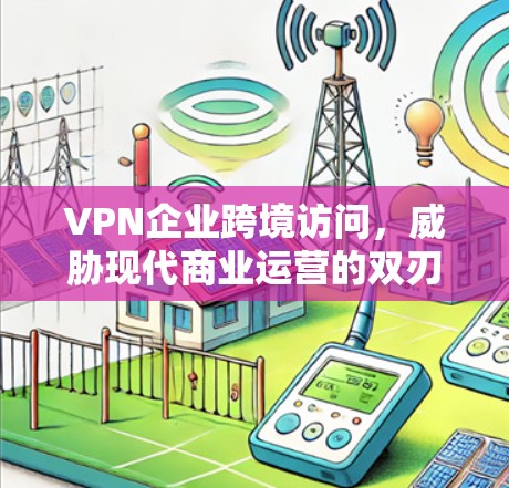 VPN企业跨境访问,威胁现代商业运营的双刃剑 VPN企业跨境访问,威胁现代商业运营的双刃剑