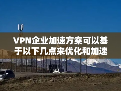 VPN企业加速方案可以基于以下几点来优化和加速网络连接效率