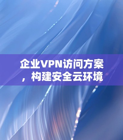 企业VPN访问方案，构建安全云环境