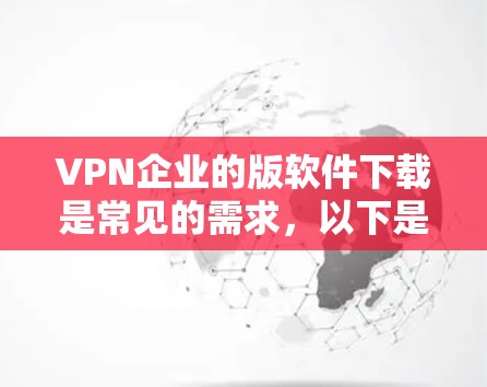 VPN企业的版软件下载是常见的需求，以下是一些主要的VPN企业版软件及其下载链接