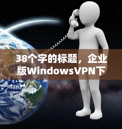 38个字的标题,企业版WindowsVPN下载,高效安全,隐私无忧,助力企业级保护 38个字的标题,企业版WindowsVPN下载,高效安全,隐私无忧,助力企业级保护