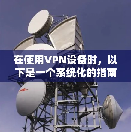 在使用VPN设备时,以下是一个系统化的指南,帮助你高效、安全地访问国外网站 在使用VPN设备时,以下是一个系统化的指南,帮助你高效、安全地访问国外网站