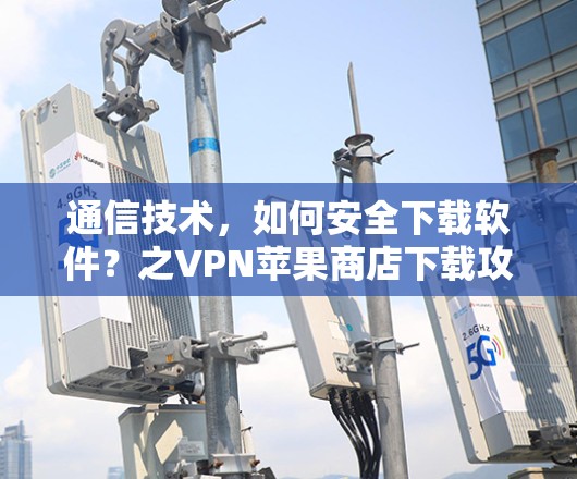通信技术,如何安全下载软件?之VPN苹果商店下载攻略 通信技术,如何安全下载软件?之VPN苹果商店下载攻略