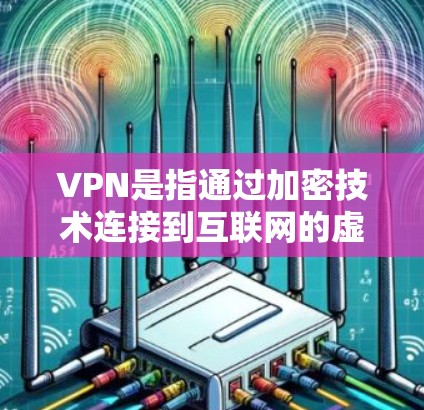VPN是指通过加密技术连接到互联网的虚拟网络，旨在保护个人信息和数据。以下是对VPN的详细总结