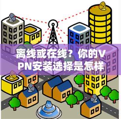 离线或在线?你的VPN安装选择是怎样的? 离线或在线?你的VPN安装选择是怎样的?