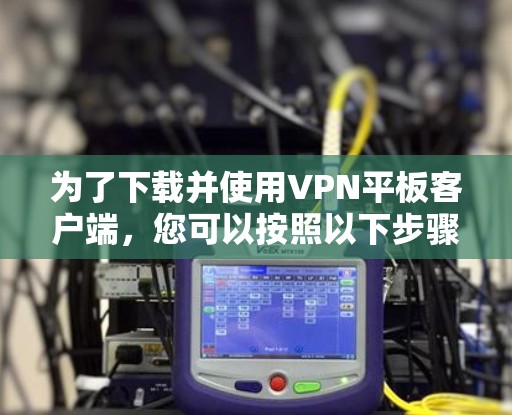 为了下载并使用VPN平板客户端,您可以按照以下步骤进行 为了下载并使用VPN平板客户端,您可以按照以下步骤进行