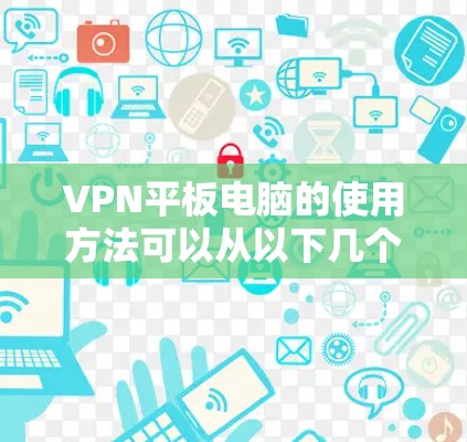 VPN平板电脑的使用方法可以从以下几个方面进行 VPN平板电脑的使用方法可以从以下几个方面进行