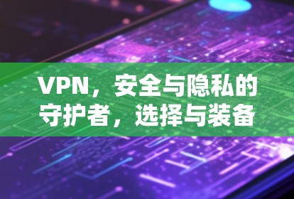 VPN,安全与隐私的守护者,选择与装备的抉择 VPN,安全与隐私的守护者,选择与装备的抉择
