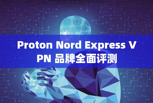 Proton Nord Express VPN 品牌全面评测 Proton Nord Express VPN 品牌全面评测