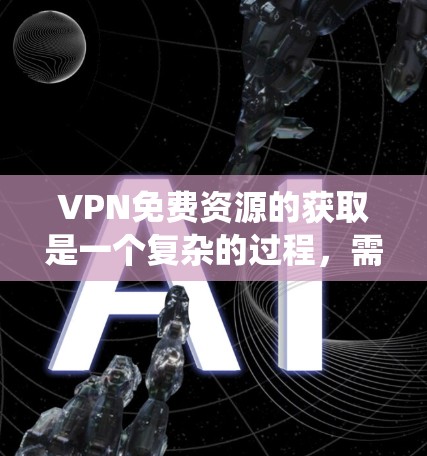 VPN免费资源的获取是一个复杂的过程,需要综合考虑多种因素。以下是一些系统性的建议,帮助您找到免费VPN资源 VPN免费资源的获取是一个复杂的过程,需要综合考虑多种因素。以下是一些系统性的建议,帮助您找到免费VPN资源