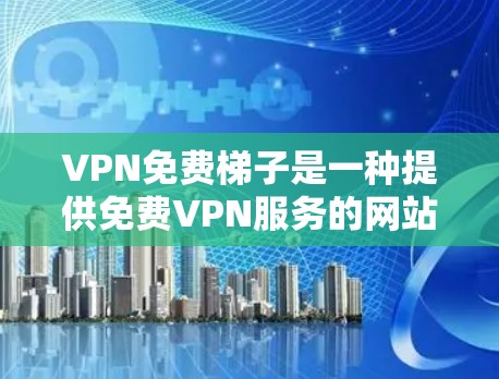 VPN免费梯子是一种提供免费VPN服务的网站，用户可以直接访问，无需支付费用。以下是使用VPN免费梯子的步骤及注意事项