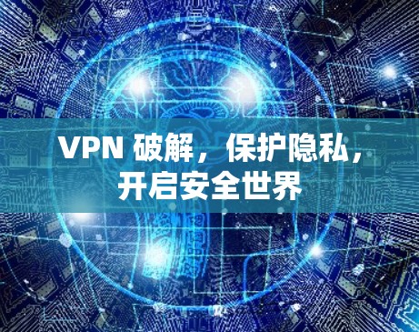 VPN 破解,保护隐私,开启安全世界 VPN 破解,保护隐私,开启安全世界