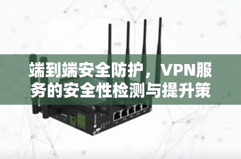 端到端安全防护,VPN服务的安全性检测与提升策略 端到端安全防护,VPN服务的安全性检测与提升策略