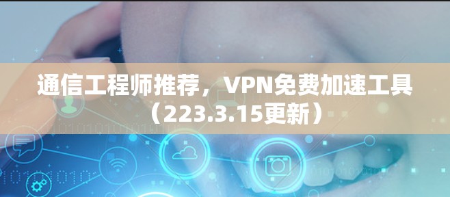 通信工程师推荐,VPN免费加速工具(223.3.15更新) 通信工程师推荐,VPN免费加速工具(223.3.15更新)