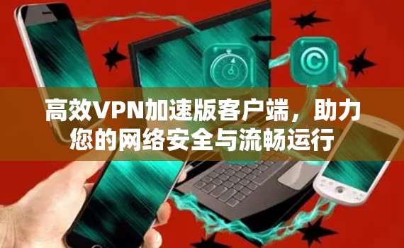 高效VPN加速版客户端，助力您的网络安全与流畅运行