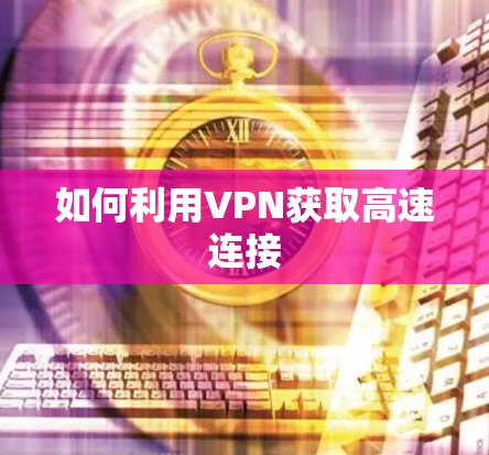 如何利用VPN获取高速连接 如何利用VPN获取高速连接