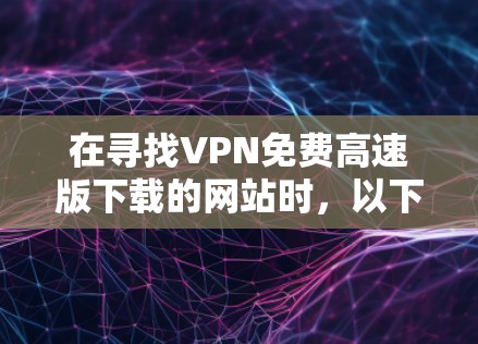 在寻找VPN免费高速版下载的网站时，以下是一些关键点和建议