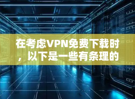 在考虑VPN免费下载时,以下是一些有条理的建议,帮助您做出明智的选择 在考虑VPN免费下载时,以下是一些有条理的建议,帮助您做出明智的选择