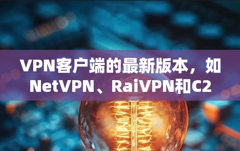 VPN客户端的最新版本，如NetVPN、RaiVPN和C2VPN，各有优缺点。以下是针对不同需求的推荐