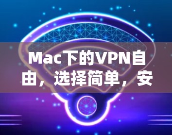 Mac下的VPN自由，选择简单，安全可靠