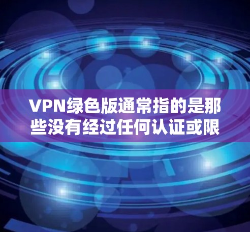 VPN绿色版通常指的是那些没有经过任何认证或限制的VPN软件。这些软件可以在不添加任何安全认证的情况下,提供实时VPN服务,完全信任服务内容。以下是几个常见的绿色VPN软件 VPN绿色版通常指的是那些没有经过任何认证或限制的VPN软件。这些软件可以在不添加任何安全认证的情况下,提供实时VPN服务,完全信任服务内容。以下是几个常见的绿色VPN软件