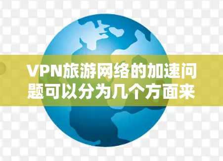 VPN旅游网络的加速问题可以分为几个方面来分析,以下是一些关键点和建议 VPN旅游网络的加速问题可以分为几个方面来分析,以下是一些关键点和建议