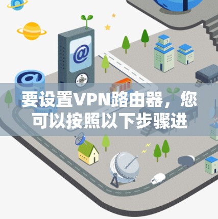 要设置VPN路由器,您可以按照以下步骤进行操作 要设置VPN路由器,您可以按照以下步骤进行操作