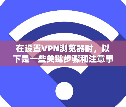 在设置VPN浏览器时,以下是一些关键步骤和注意事项 在设置VPN浏览器时,以下是一些关键步骤和注意事项
