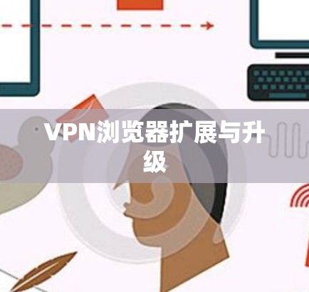 VPN浏览器扩展与升级 VPN浏览器扩展与升级